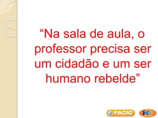 “Na sala de aula, o
professor precisa ser
um cidadão e um ser
humano rebelde”
 