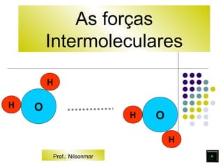 As forças 
Intermoleculares 
O 
H 
H 
H 
H O 
Prof.: Nilsonmar 
 