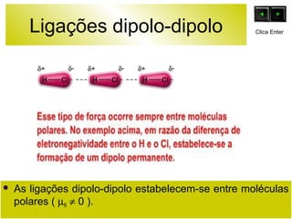 Ligações dipolo-dipolo 
Clica Enter 
 As ligações dipolo-dipolo estabelecem-se entre moléculas 
polares ( mR ¹ 0 ). 
 