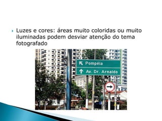 Luzes e cores: áreas muito coloridas ou muito iluminadas podem desviar atenção do tema fotografadoCriar harmonia entre linhas, formas, superfícies, tons, texturasPerspectiva: dá informações sobre forma e tamanho dos objetosAcentua tridimensionalidadeLinhas convergentes como indicador de distância, profundidade