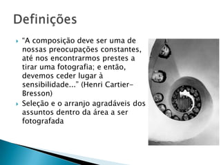 “A composição deve ser uma de nossas preocupações constantes, até nos encontrarmos prestes a tirar uma fotografia; e então, devemos ceder lugar à sensibilidade...” (Henri Cartier-Bresson)