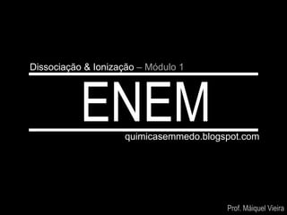 Dissociação & Ionização – Módulo 1




           ENEM     quimicasemmedo.blogspot.com




                                        Prof. Máiquel Vieira
 