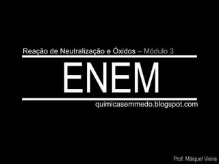 Reação de Neutralização e Óxidos – Módulo 3




           ENEM     quimicasemmedo.blogspot.com




                                          Prof. Máiquel Vieira
 