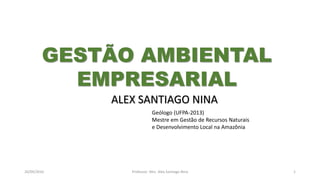 05/11/2016 Professor: Msc. Alex Santiago Nina 1
ALEX SANTIAGO NINA
Geólogo (UFPA-2013)
Mestre em Gestão de Recursos Naturais
e Desenvolvimento Local na Amazônia
GESTÃO AMBIENTAL
EMPRESARIAL
 
