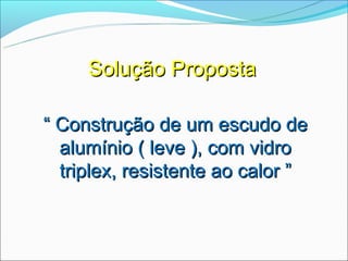 Solução Proposta

“ Construção de um escudo de
  alumínio ( leve ), com vidro
  triplex, resistente ao calor ”
 