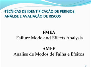 TÉCNICAS DE IDENTIFICAÇÃO DE PERIGOS,
ANÁLISE E AVALIAÇÃO DE RISCOS



                  FMEA
      Failure Mode and Effects Analysis

                 AMFE
    Analise de Modos de Falha e Efeitos

                                          38
 