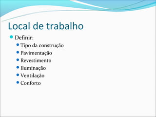 Local de trabalho
Definir:
  Tipo da construção
  Pavimentação
  Revestimento
  Iluminação
  Ventilação
  Conforto
 
