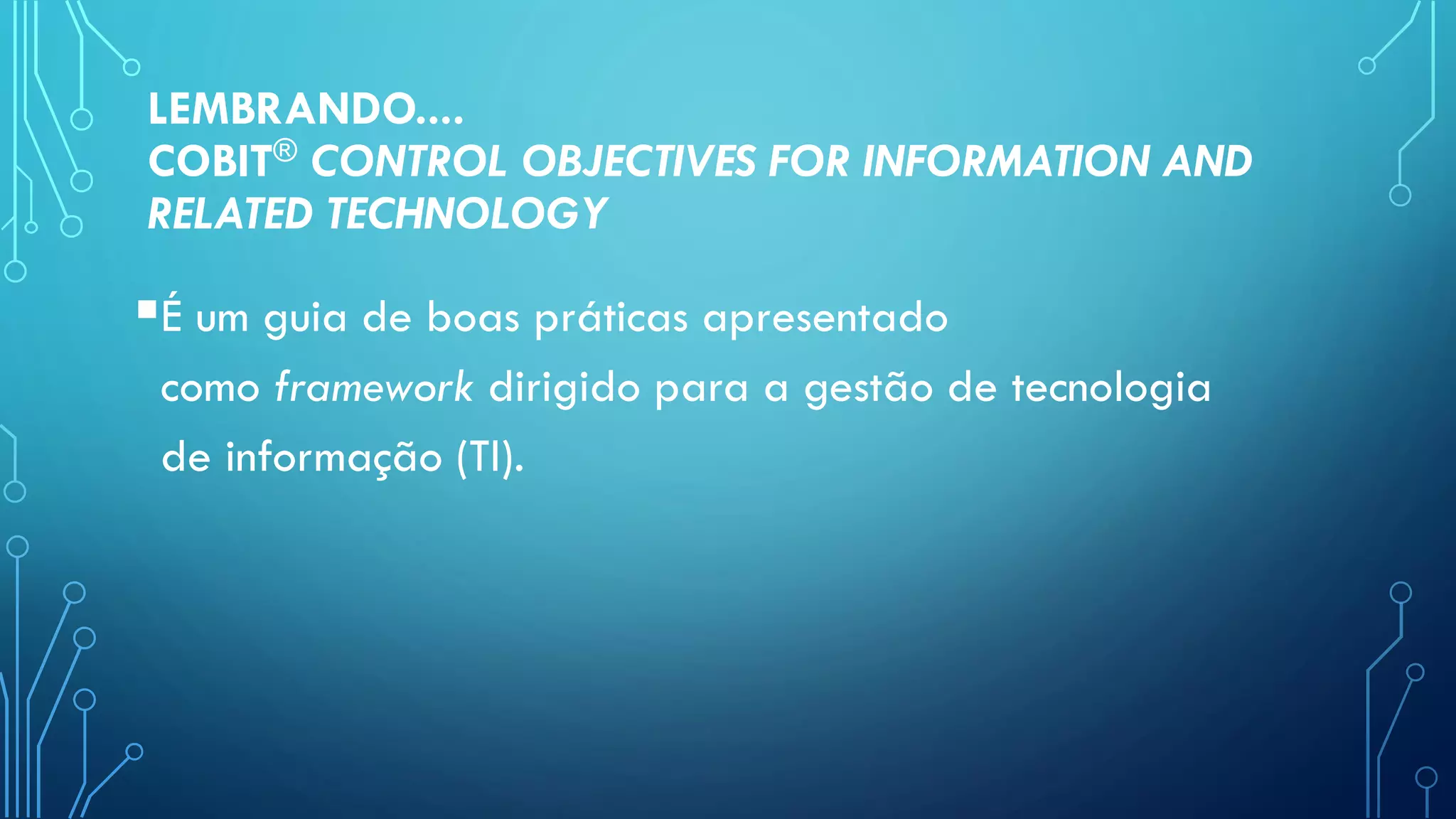 LEMBRANDO....
COBIT® CONTROL OBJECTIVES FOR INFORMATION AND
RELATED TECHNOLOGY
É um guia de boas práticas apresentado
como framework dirigido para a gestão de tecnologia
de informação (TI).
 