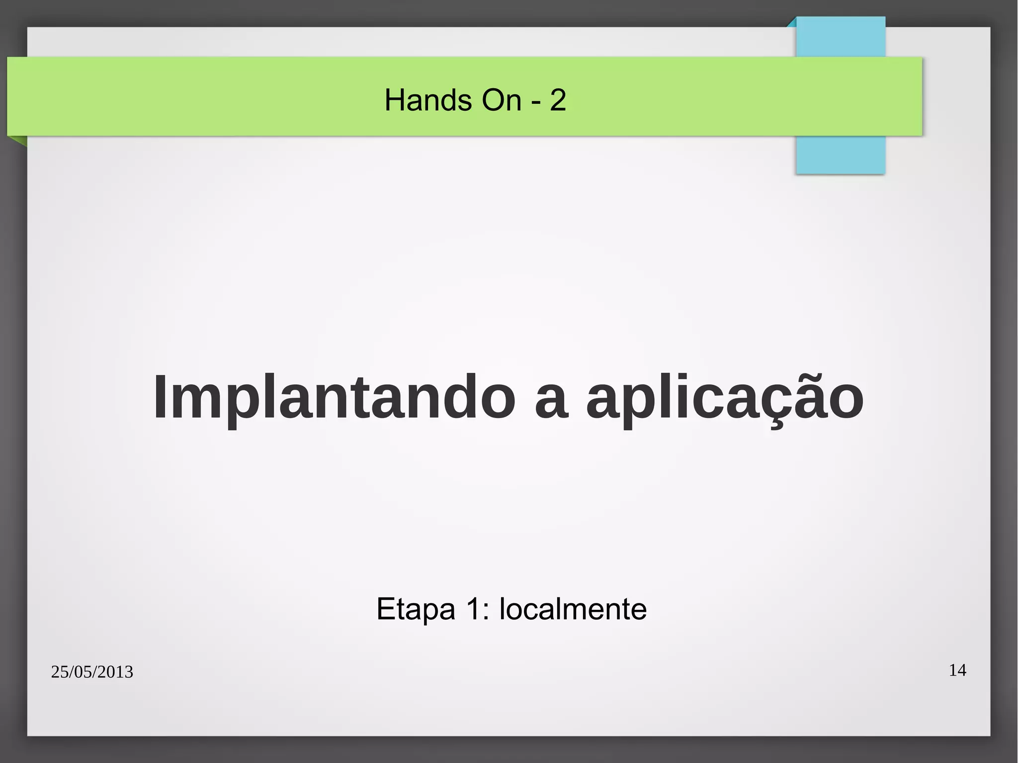 25/05/2013 14
Implantando a aplicação
Etapa 1: localmente
Hands On - 2
 