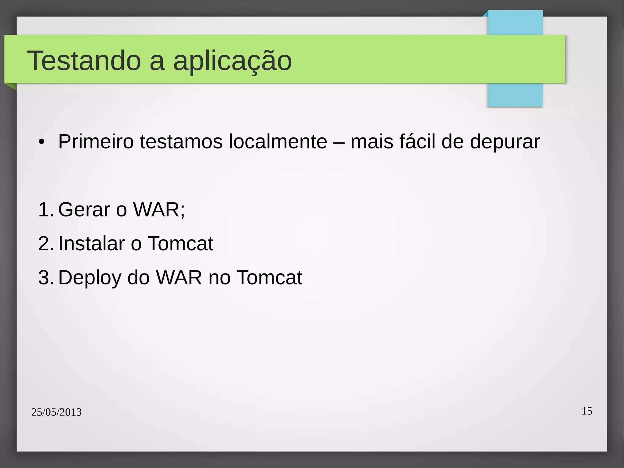 25/05/2013 15
Testando a aplicação
● Primeiro testamos localmente – mais fácil de depurar
1.Gerar o WAR;
2.Instalar o Tomcat
3.Deploy do WAR no Tomcat
 