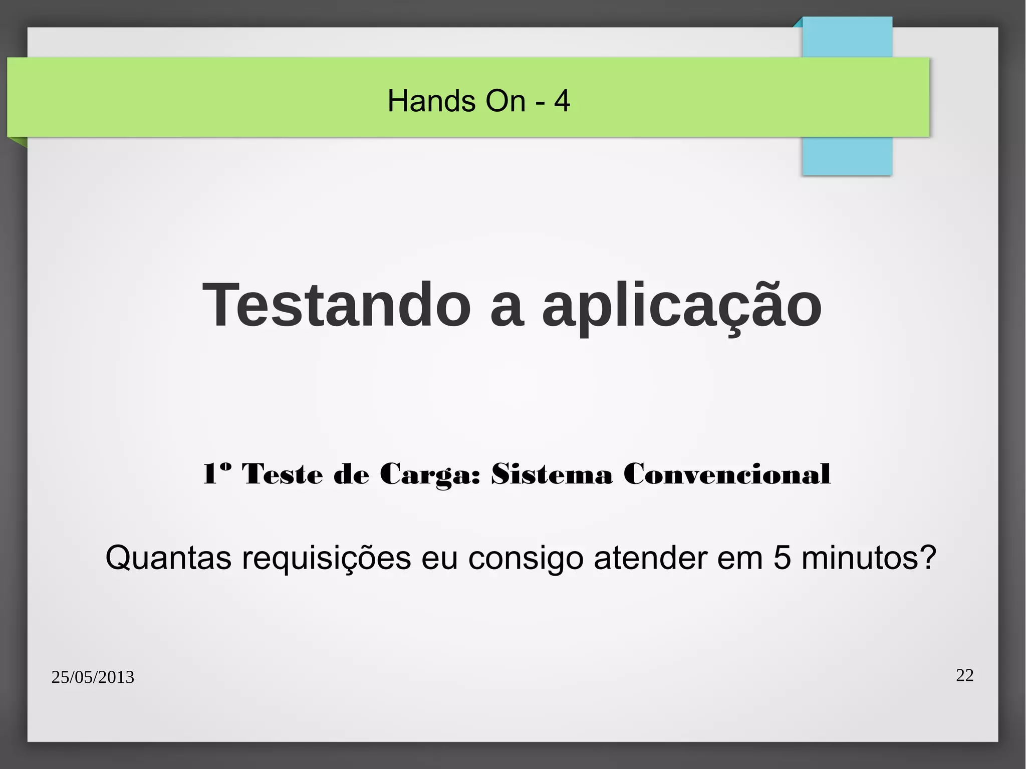25/05/2013 22
Testando a aplicação
1º Teste de Carga: Sistema Convencional
Quantas requisições eu consigo atender em 5 minutos?
Hands On - 4
 