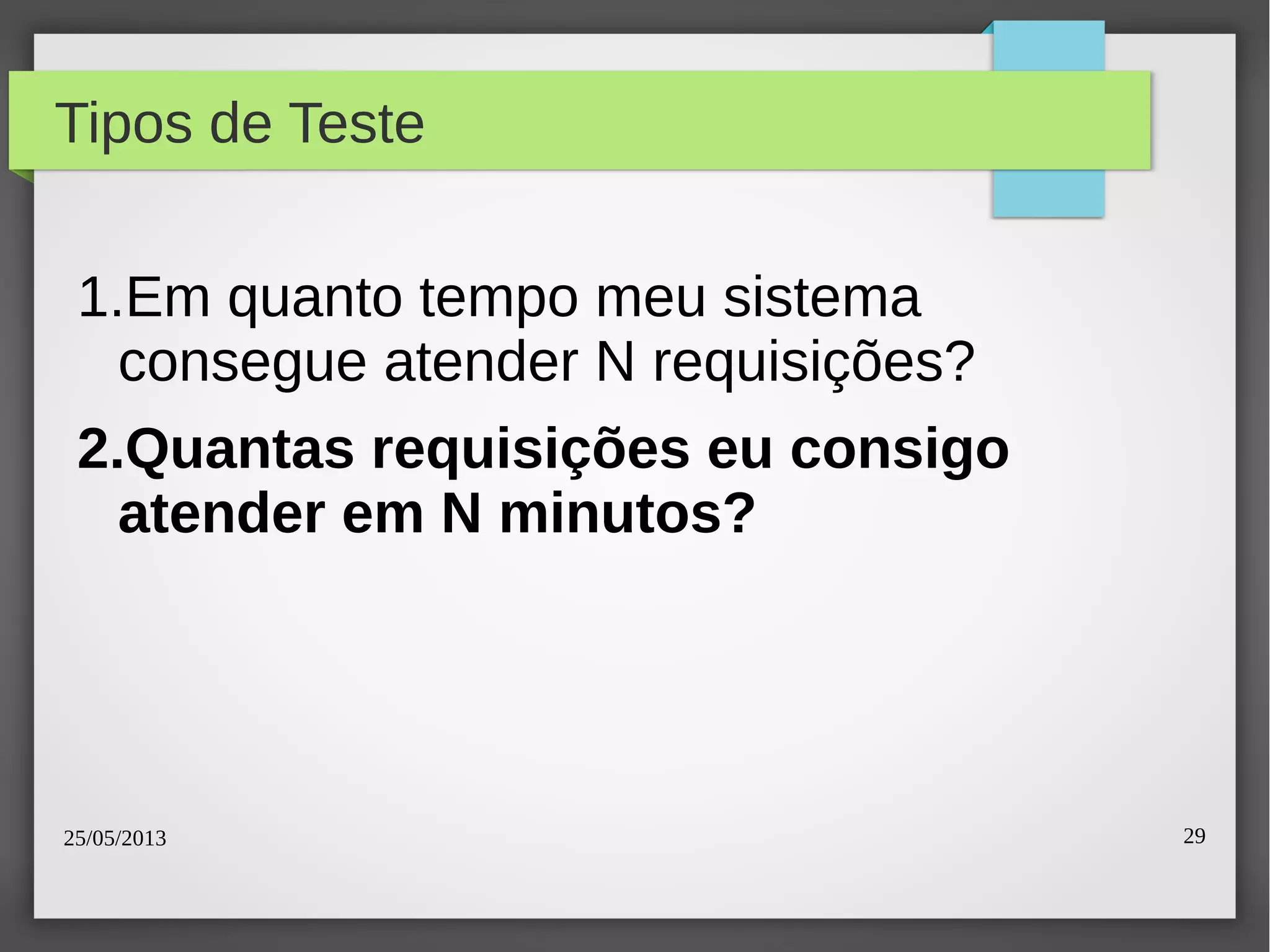 25/05/2013 29
Tipos de Teste
1.Em quanto tempo meu sistema
consegue atender N requisições?
2.Quantas requisições eu consigo
atender em N minutos?
 