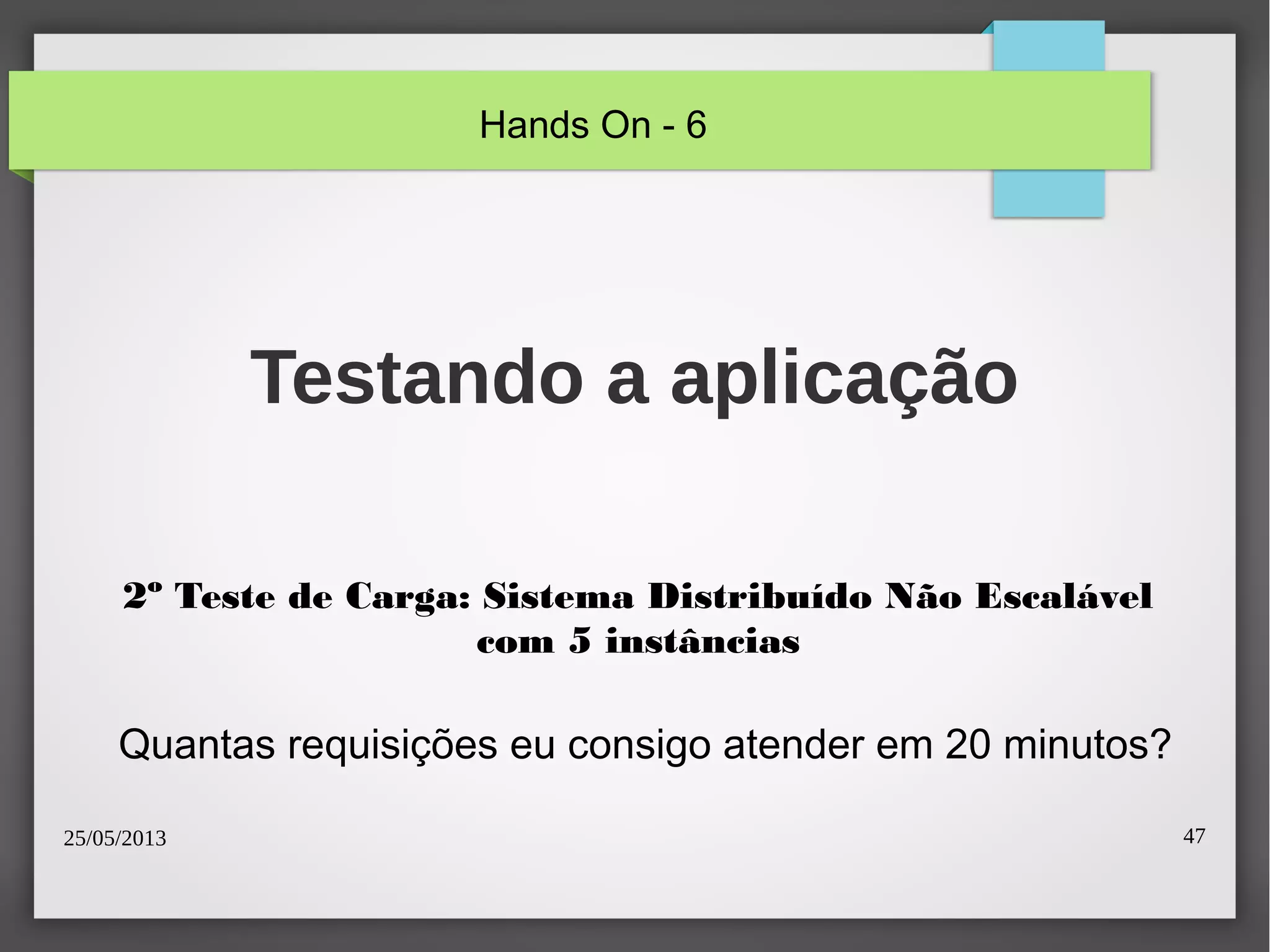 25/05/2013 47
Testando a aplicação
2º Teste de Carga: Sistema Distribuído Não Escalável
com 5 instâncias
Quantas requisições eu consigo atender em 20 minutos?
Hands On - 6
 