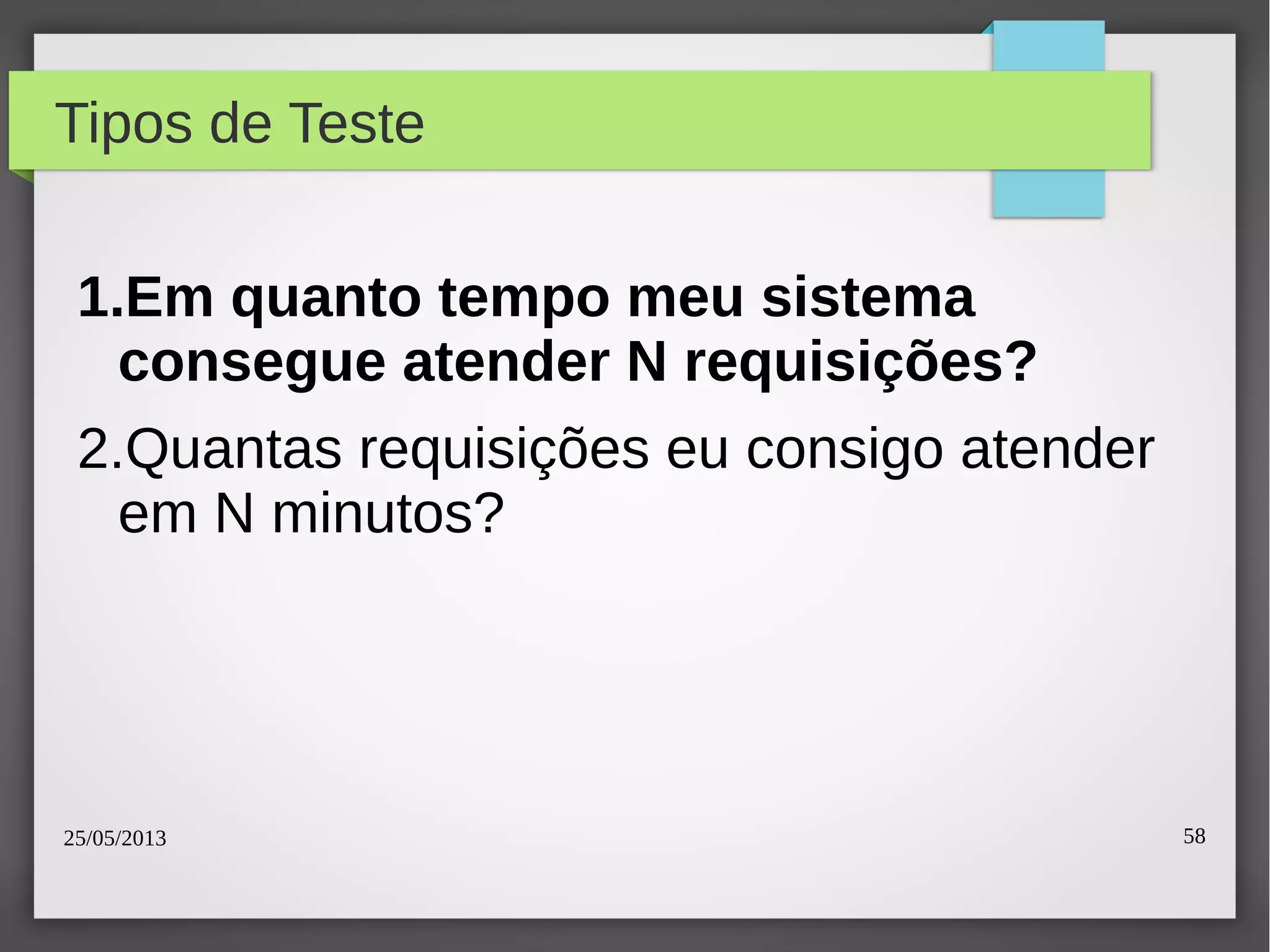 25/05/2013 58
Tipos de Teste
1.Em quanto tempo meu sistema
consegue atender N requisições?
2.Quantas requisições eu consigo atender
em N minutos?
 