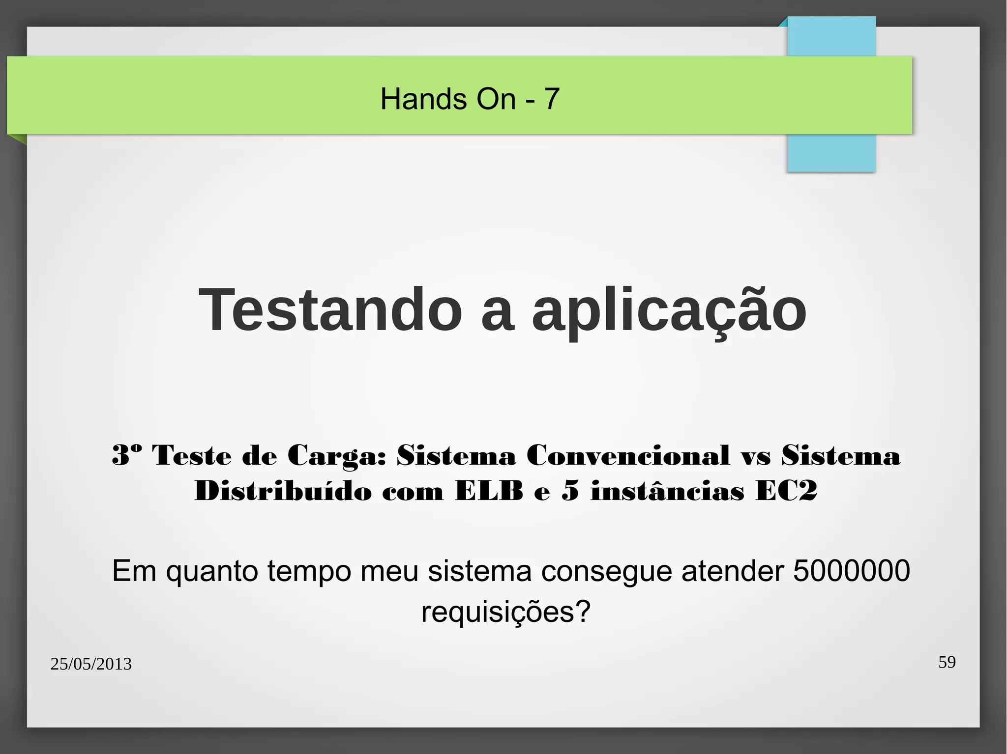 25/05/2013 59
Testando a aplicação
3º Teste de Carga: Sistema Convencional vs Sistema
Distribuído com ELB e 5 instâncias EC2
Em quanto tempo meu sistema consegue atender 5000000
requisições?
Hands On - 7
 