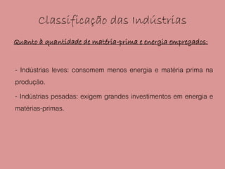 Classificação das Indústrias
Quanto à quantidade de matéria-prima e energia empregados:


- Indústrias leves: consomem menos energia e matéria prima na
produção.
- Indústrias pesadas: exigem grandes investimentos em energia e
matérias-primas.
 