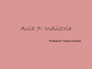 Aula 7: Indústria
         Professora: Yazana Guaresi
 