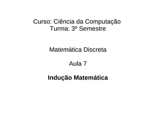 Curso: Ciência da Computação
     Turma: 3º Semestre


     Matemática Discreta

           Aula 7

    Indução Matemática
 
