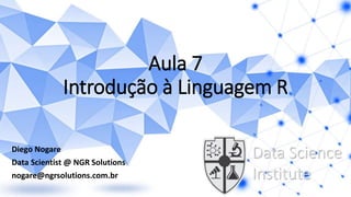Aula 7
Introdução à Linguagem R
Diego Nogare
Data Scientist @ NGR Solutions
nogare@ngrsolutions.com.br
Data Science
Institute
 