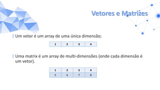 Vetores e Matrizes
Σ Um vetor é um array de uma única dimensão;
Σ Uma matrix é um array de multi-dimensões (onde cada dimensão é
um vetor).
1 2 3 4
5 6 7 8
1 2 3 4
 