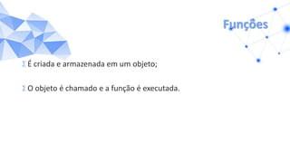 Funções
Σ É criada e armazenada em um objeto;
Σ O objeto é chamado e a função é executada.
 