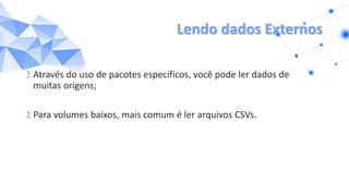 Lendo dados Externos
Σ Através do uso de pacotes específicos, você pode ler dados de
muitas origens;
Σ Para volumes baixos, mais comum é ler arquivos CSVs.
 
