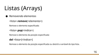 Listas (Arrays)
● Removendo elementos
<lista>.remove(<elemento>)
Remove o elemento especificado
<lista>.pop(<indice>)
Remove o elemento da posição especificada
del <lista>[<índice>]
Remove o elemento da posição especificada ou destrói a variável do tipo lista.
16
 