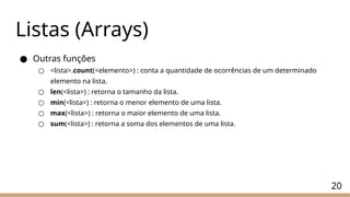 ● Outras funções
○ <lista>.count(<elemento>) : conta a quantidade de ocorrências de um determinado
elemento na lista.
○ len(<lista>) : retorna o tamanho da lista.
○ min(<lista>) : retorna o menor elemento de uma lista.
○ max(<lista>) : retorna o maior elemento de uma lista.
○ sum(<lista>) : retorna a soma dos elementos de uma lista.
20
Listas (Arrays)
 