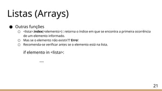 ● Outras funções
○ <lista>.index(<elemento>) : retorna o índice em que se encontra a primeira ocorrência
de um elemento informado.
○ Mas se o elemento não existir?? Erro!
○ Recomenda-se verificar antes se o elemento está na lista.
if elemento in <lista>:
….
21
Listas (Arrays)
 