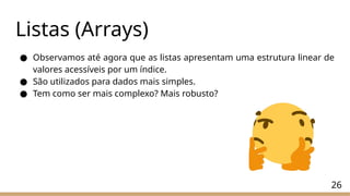 26
Listas (Arrays)
● Observamos até agora que as listas apresentam uma estrutura linear de
valores acessíveis por um índice.
● São utilizados para dados mais simples.
● Tem como ser mais complexo? Mais robusto?
 