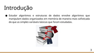 Introdução
● Estudar algoritmos e estruturas de dados envolve algoritmos que
manipulam dados organizados em memória de maneira mais sofisticada
do que as simples variáveis básicas que foram estudadas.
3
 