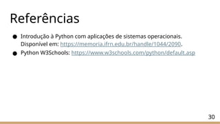 Referências
● Introdução à Python com aplicações de sistemas operacionais.
Disponível em: https://memoria.ifrn.edu.br/handle/1044/2090.
● Python W3Schools: https://www.w3schools.com/python/default.asp
30
 