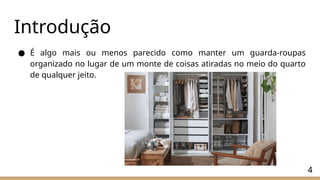 Introdução
● É algo mais ou menos parecido como manter um guarda-roupas
organizado no lugar de um monte de coisas atiradas no meio do quarto
de qualquer jeito.
4
 