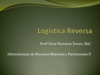 Logística Reversa ProfªElviaFlorencio Torres, MsC Administração de Recursos Materiais e Patrimoniais II 