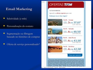 Email Marketing

   Seletividade (e-mkt)

   Personalização do contato

   Segmentação ou filtragem
    baseado no histórico de compras

   Oferta de serviço personalizado*
 