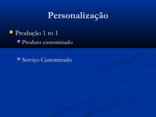 Personalização
   Produção 1 to 1
       Produto customizado

       Serviço Customizado
 