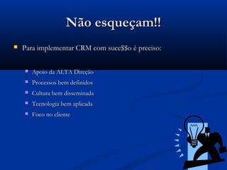 Não esqueçam!!
   Para implementar CRM com suce$$o é preciso:

       Apoio da ALTA Direção
       Processos bem definidos
       Cultura bem disseminada
       Tecnologia bem aplicada
       Foco no cliente
 
