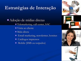 Estratégias de Interação

  Adoção de mídias diretas
       Telemarketing, call center, SAC
       Visita ao cliente
       Mala-direta
       Email marketing, newslettter, hotsites
       Catálogos impressos
       Mobile (SMS ou torpedos)
 