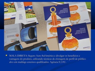    MALA DIRETA: Seguro Auto SulAmérica e divulgar os benefícios e
    vantagens do produto, utilizando técnicas de clonagem de perfil de público
    alvo em mailings externos qualificados. Agência E|OU.
 
