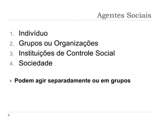 Agentes Sociais

1.    Indivíduo
2.    Grupos ou Organizações
3.    Instituições de Controle Social
4.    Sociedade

    Podem agir separadamente ou em grupos
 