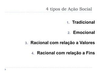4 tipos de Ação Social


                       1.    Tradicional

                        2.   Emocional

3.   Racional com relação a Valores

     4.   Racional com relação a Fins
 