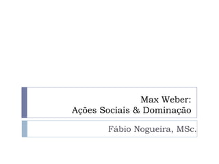 Max Weber:
Ações Sociais & Dominação

       Fábio Nogueira, MSc.
 