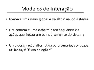 Modelos de Interação
• Fornece uma visão global e de alto nível do sistema
• Um cenário é uma determinada sequência de
ações que ilustra um comportamento do sistema
• Uma designação alternativa para cenário, por vezes
utilizada, é “fluxo de ações”
 
