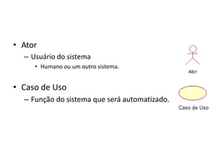 • Ator
– Usuário do sistema
• Humano ou um outro sistema.
• Caso de Uso
– Função do sistema que será automatizado.
 