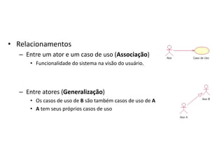 • Relacionamentos
– Entre um ator e um caso de uso (Associação)
• Funcionalidade do sistema na visão do usuário.
– Entre atores (Generalização)
• Os casos de uso de B são também casos de uso de A
• A tem seus próprios casos de uso
 