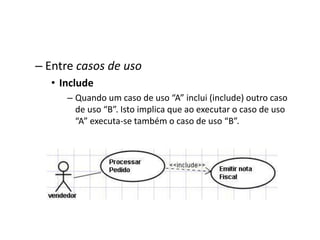 – Entre casos de uso
• Include
– Quando um caso de uso “A” inclui (include) outro caso
de uso “B”. Isto implica que ao executar o caso de uso
“A” executa-se também o caso de uso “B”.
 