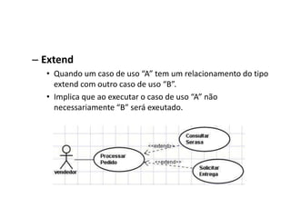 – Extend
• Quando um caso de uso “A” tem um relacionamento do tipo
extend com outro caso de uso “B”.
• Implica que ao executar o caso de uso “A” não
necessariamente “B” será exeutado.
 