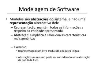 Modelagem de Software
• Modelos são abstrações do sistema, e não uma
representação alternativa dele
– Representação: mantém todas as informações a
respeito da entidade apresentada
– Abstração: simplifica e seleciona as características
mais genéricas
– Exemplo:
• Representação: um livro traduzido em outra língua
• Abstração: um resumo pode ser considerado uma abstração
da entidade livro
 