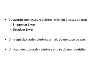 • De acordo com esses requisitos, existem 2 casos de uso:
– Emprestar Livro
– Devolver Livro
• Um requisito pode referir-se a mais de um caso de uso.
• Um caso de uso pode referir-se a mais de um requisito.
 