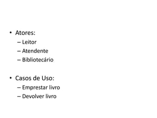 • Atores:
– Leitor
– Atendente
– Bibliotecário
• Casos de Uso:
– Emprestar livro
– Devolver livro
 